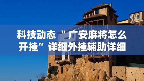 科技动态 ＂广安麻将怎么开挂”详细外挂辅助详细教程