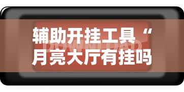 辅助开挂工具“月亮大厅有挂吗”开挂辅助脚本+详细开挂