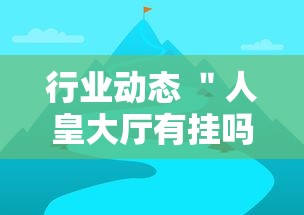 行业动态 ＂人皇大厅有挂吗最新版更新内容”通用版下载教程！