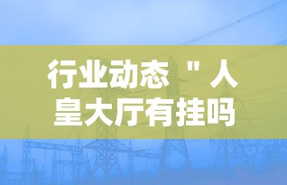 行业动态 ＂人皇大厅有挂吗最新版更新内容”通用版下载教程！