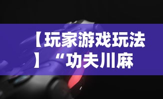 【玩家游戏玩法】“功夫川麻辅助器多少钱	”详细开挂教程