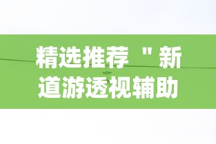 精选推荐 ＂新道游透视辅助器最新版本	”作弊挂(辅助外挂+教程)