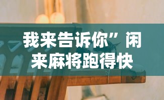 我来告诉你”闲来麻将跑得快有挂吗	”-原来有挂