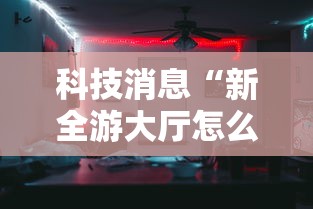 科技消息“新全游大厅怎么开挂”确实果然有挂